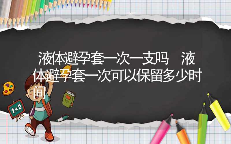 液体避孕套一次一支吗 液体避孕套一次可以保留多少时间